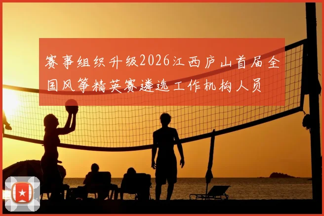 赛事组织升级2026江西庐山首届全国风筝精英赛遴选工作机构人员