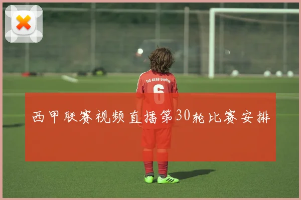 西甲联赛视频直播第30轮比赛安排