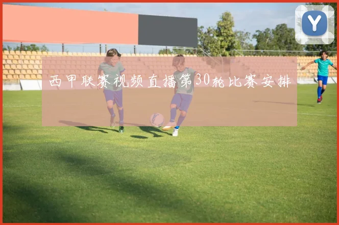 西甲联赛视频直播第30轮比赛安排