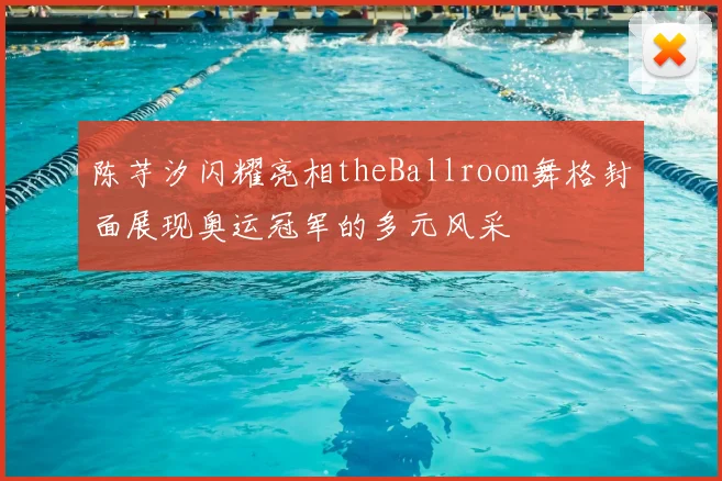 陈芋汐闪耀亮相theBallroom舞格封面展现奥运冠军的多元风采