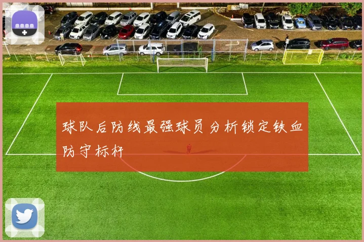 球队后防线最强球员分析锁定铁血防守标杆