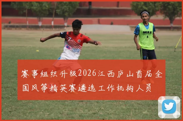 赛事组织升级2026江西庐山首届全国风筝精英赛遴选工作机构人员