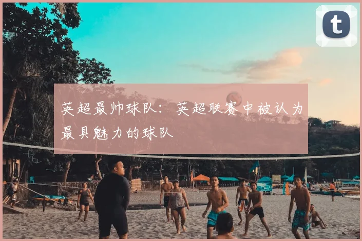 英超最帅球队：英超联赛中被认为最具魅力的球队